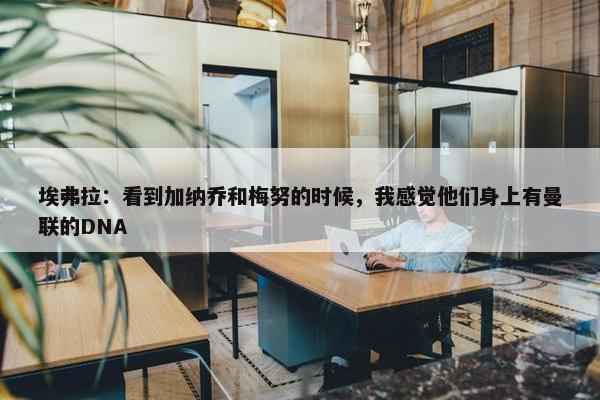 埃弗拉：看到加纳乔和梅努的时候，我感觉他们身上有曼联的DNA