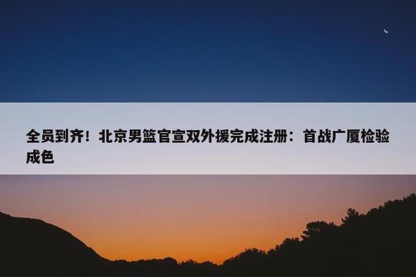 全员到齐！北京男篮官宣双外援完成注册：首战广厦检验成色