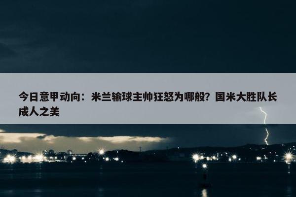 今日意甲动向：米兰输球主帅狂怒为哪般？国米大胜队长成人之美