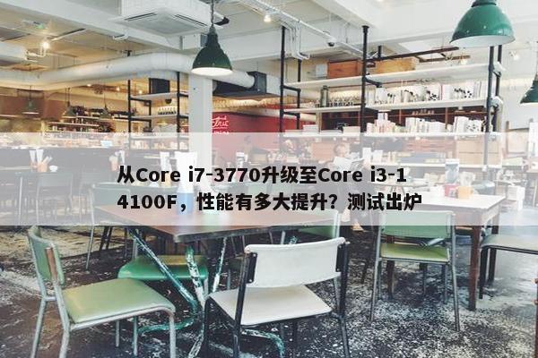 从Core i7-3770升级至Core i3-14100F，性能有多大提升？测试出炉