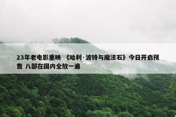 23年老电影重映 《哈利·波特与魔法石》今日开启预售 八部在国内全放一遍