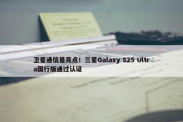 卫星通信是亮点！三星Galaxy S25 Ultra国行版通过认证