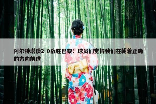 阿尔特塔谈2-0战胜巴黎：球员们觉得我们在朝着正确的方向前进