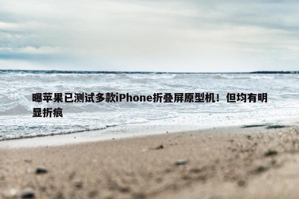 曝苹果已测试多款iPhone折叠屏原型机！但均有明显折痕