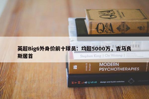 英超Big6外身价前十球员：均超5000万，吉马良斯居首