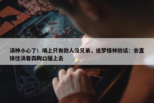 汤神小心了！场上只有敌人没兄弟，追梦格林放话：会直接往汤普森胸口撞上去