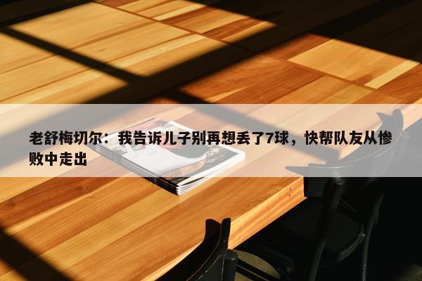 老舒梅切尔：我告诉儿子别再想丢了7球，快帮队友从惨败中走出