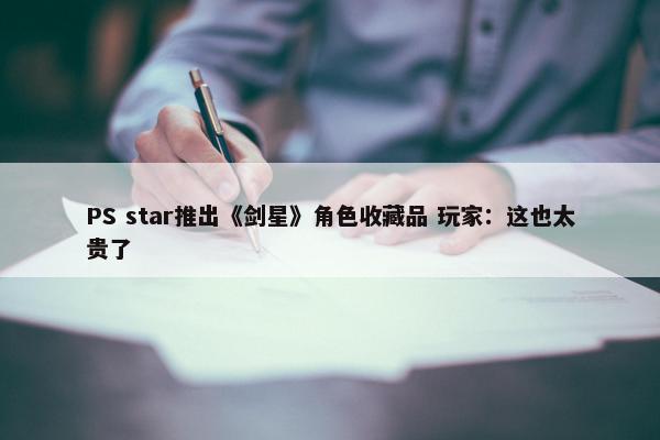 PS star推出《剑星》角色收藏品 玩家：这也太贵了