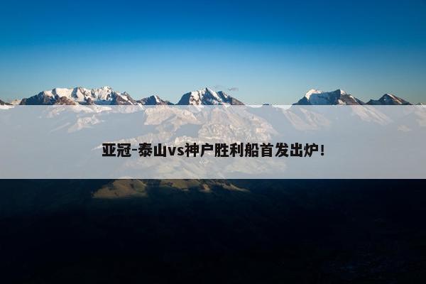 亚冠-泰山vs神户胜利船首发出炉！