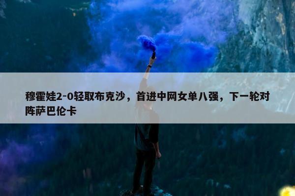 穆霍娃2-0轻取布克沙，首进中网女单八强，下一轮对阵萨巴伦卡