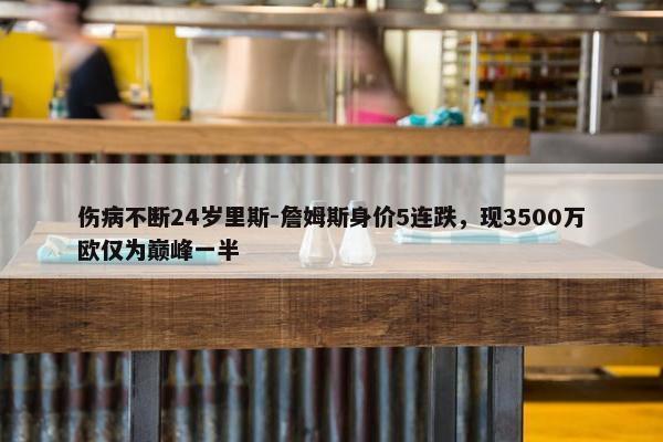 伤病不断24岁里斯-詹姆斯身价5连跌，现3500万欧仅为巅峰一半