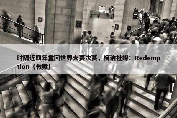 时隔近四年重回世界大赛决赛，柯洁社媒：Redemption（救赎）