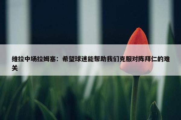 维拉中场拉姆塞：希望球迷能帮助我们克服对阵拜仁的难关