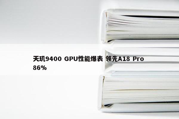 天玑9400 GPU性能爆表 领先A18 Pro 86%