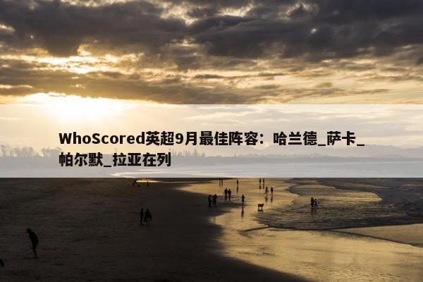 WhoScored英超9月最佳阵容：哈兰德_萨卡_帕尔默_拉亚在列