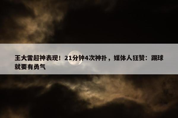 王大雷超神表现！21分钟4次神扑，媒体人狂赞：踢球就要有勇气