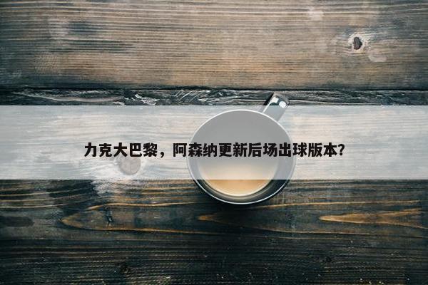 力克大巴黎，阿森纳更新后场出球版本？