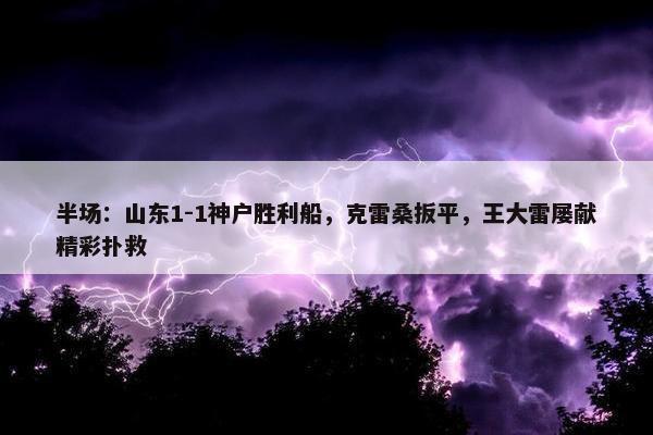 半场：山东1-1神户胜利船，克雷桑扳平，王大雷屡献精彩扑救