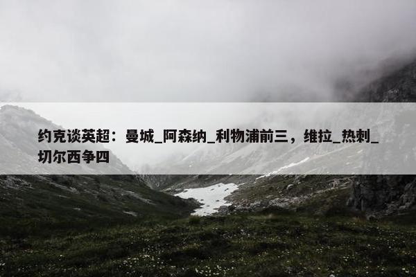 约克谈英超：曼城_阿森纳_利物浦前三，维拉_热刺_切尔西争四