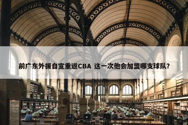 前广东外援自宣重返CBA 这一次他会加盟哪支球队？