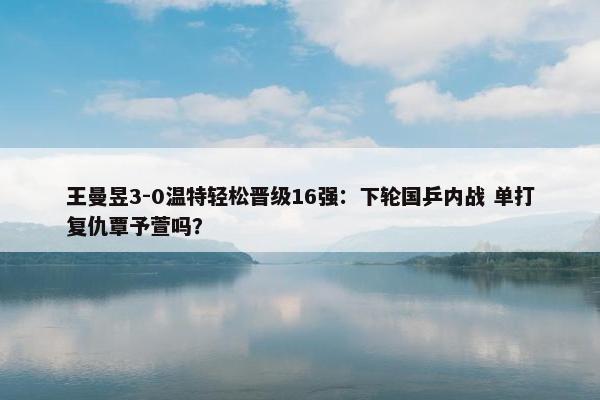 王曼昱3-0温特轻松晋级16强：下轮国乒内战 单打复仇覃予萱吗？