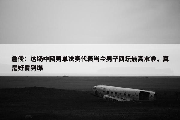 詹俊：这场中网男单决赛代表当今男子网坛最高水准，真是好看到爆