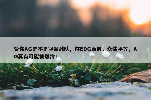 管你AG是不是冠军战队，在EDG面前，众生平等，AG真有可能被爆冷！