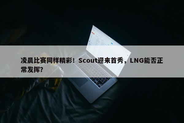 凌晨比赛同样精彩！Scout迎来首秀，LNG能否正常发挥？