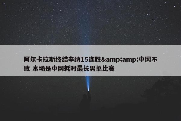 阿尔卡拉斯终结辛纳15连胜&amp;中网不败 本场是中网耗时最长男单比赛