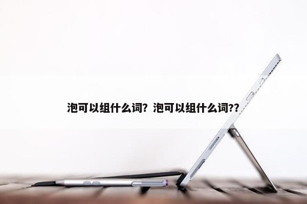 泡可以组什么词？泡可以组什么词?？