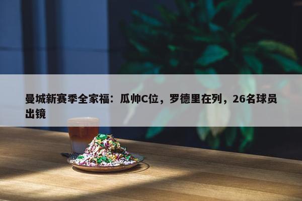 曼城新赛季全家福：瓜帅C位，罗德里在列，26名球员出镜