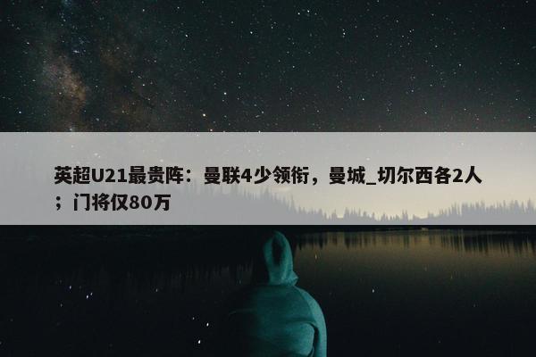 英超U21最贵阵：曼联4少领衔，曼城_切尔西各2人；门将仅80万