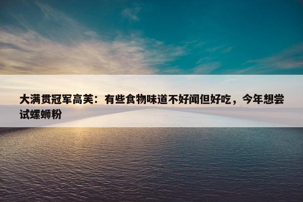 大满贯冠军高芙：有些食物味道不好闻但好吃，今年想尝试螺蛳粉