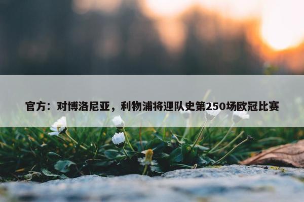 官方：对博洛尼亚，利物浦将迎队史第250场欧冠比赛