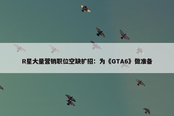 R星大量营销职位空缺扩招：为《GTA6》做准备