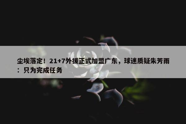 尘埃落定！21+7外援正式加盟广东，球迷质疑朱芳雨：只为完成任务