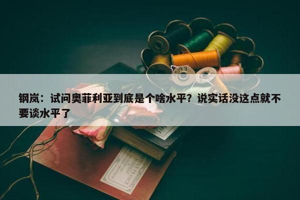 钢岚：试问奥菲利亚到底是个啥水平？说实话没这点就不要谈水平了