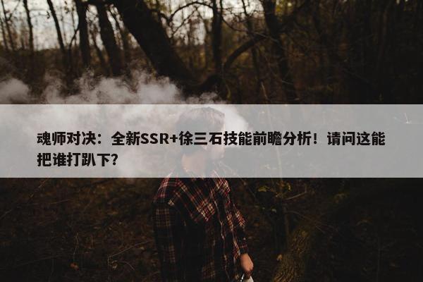 魂师对决：全新SSR+徐三石技能前瞻分析！请问这能把谁打趴下？