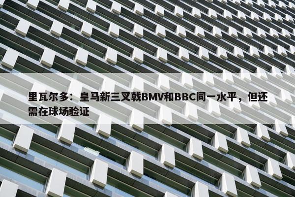 里瓦尔多：皇马新三叉戟BMV和BBC同一水平，但还需在球场验证