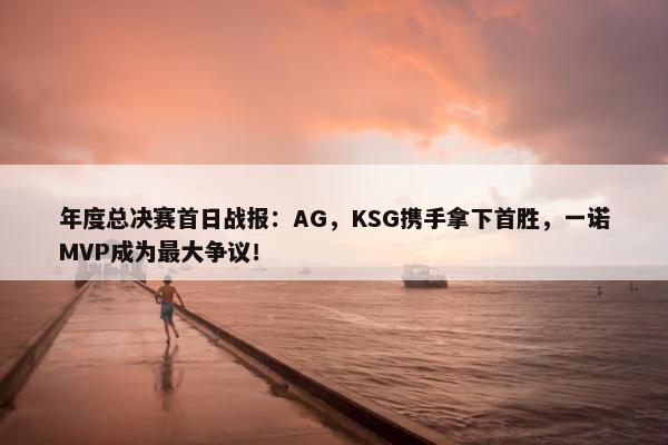 年度总决赛首日战报：AG，KSG携手拿下首胜，一诺MVP成为最大争议！