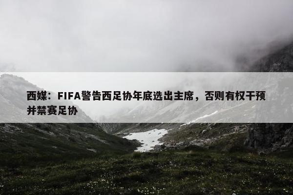 西媒：FIFA警告西足协年底选出主席，否则有权干预并禁赛足协