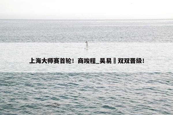 上海大师赛首轮！商竣程_吴易昺双双晋级！