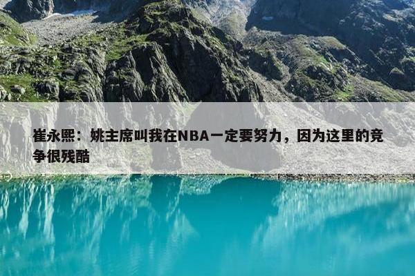 崔永熙：姚主席叫我在NBA一定要努力，因为这里的竞争很残酷