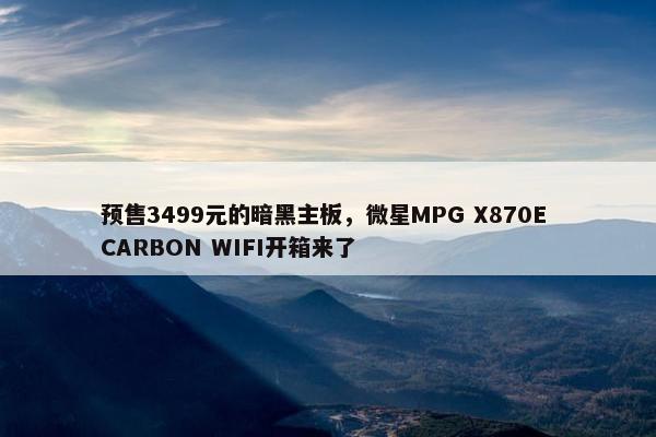 预售3499元的暗黑主板，微星MPG X870E CARBON WIFI开箱来了