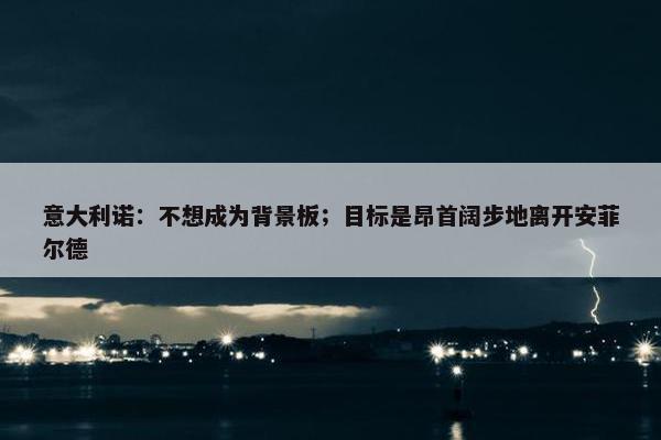 意大利诺：不想成为背景板；目标是昂首阔步地离开安菲尔德