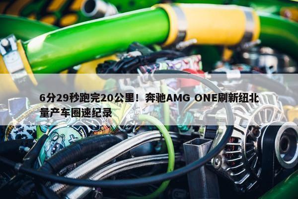 6分29秒跑完20公里！奔驰AMG ONE刷新纽北量产车圈速纪录