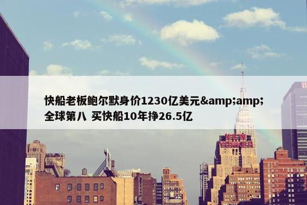 快船老板鲍尔默身价1230亿美元&amp;全球第八 买快船10年挣26.5亿