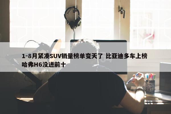 1-8月紧凑SUV销量榜单变天了 比亚迪多车上榜 哈弗H6没进前十