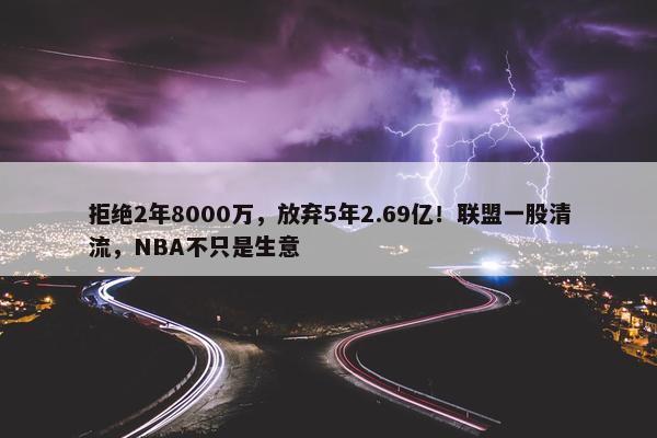 拒绝2年8000万，放弃5年2.69亿！联盟一股清流，NBA不只是生意