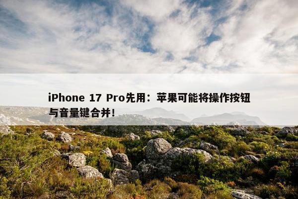 iPhone 17 Pro先用：苹果可能将操作按钮与音量键合并！